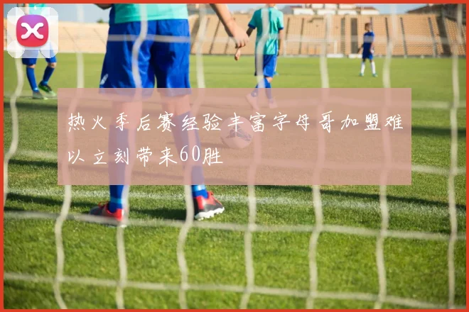 热火季后赛经验丰富字母哥加盟难以立刻带来60胜