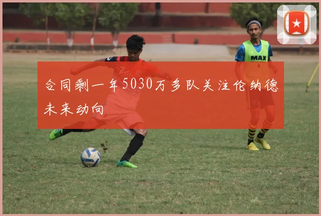 合同剩一年5030万多队关注伦纳德未来动向