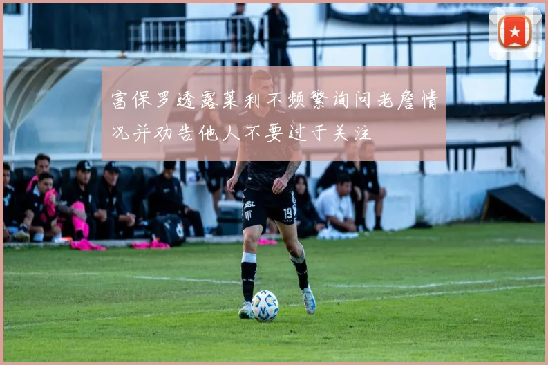富保罗透露莱利不频繁询问老詹情况并劝告他人不要过于关注