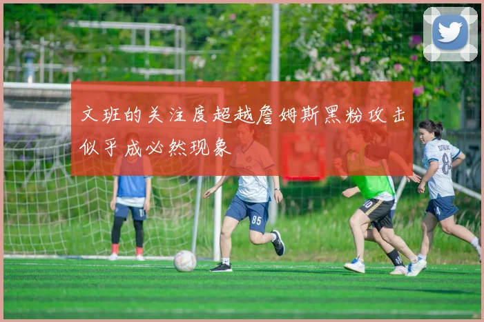 文班的关注度超越詹姆斯黑粉攻击似乎成必然现象