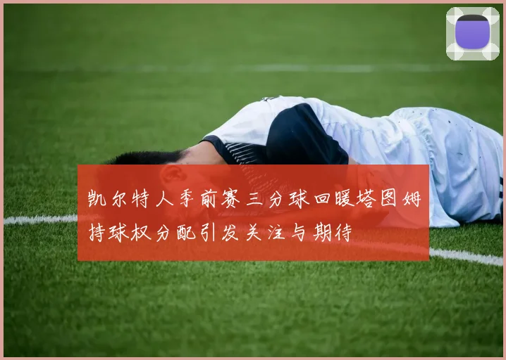 凯尔特人季前赛三分球回暖塔图姆持球权分配引发关注与期待