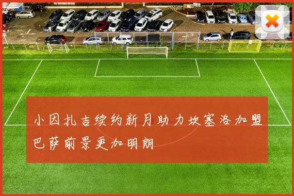 小因扎吉续约新月助力坎塞洛加盟巴萨前景更加明朗