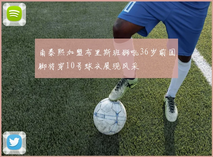 南泰熙加盟布里斯班狮吼36岁前国脚将穿10号球衣展现风采