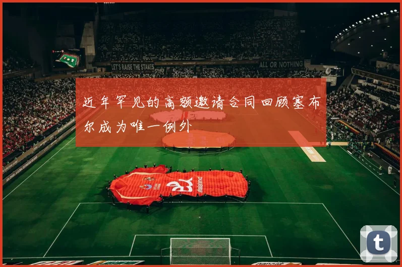 近年罕见的高额邀请合同回顾塞布尔成为唯一例外
