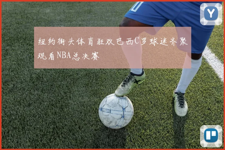 纽约街头体育狂欢巴西C罗球迷齐聚观看NBA总决赛