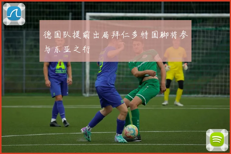 德国队提前出局拜仁多特国脚将参与东亚之行