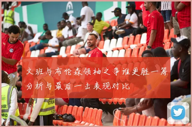 文班与布伦森领袖之争谁更胜一筹分析与最后一击表现对比