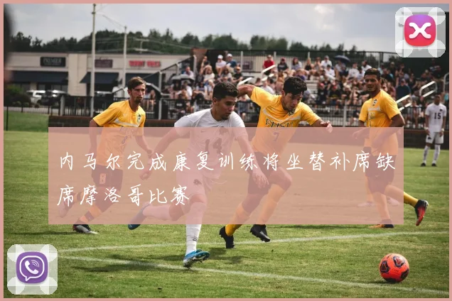 内马尔完成康复训练将坐替补席缺席摩洛哥比赛