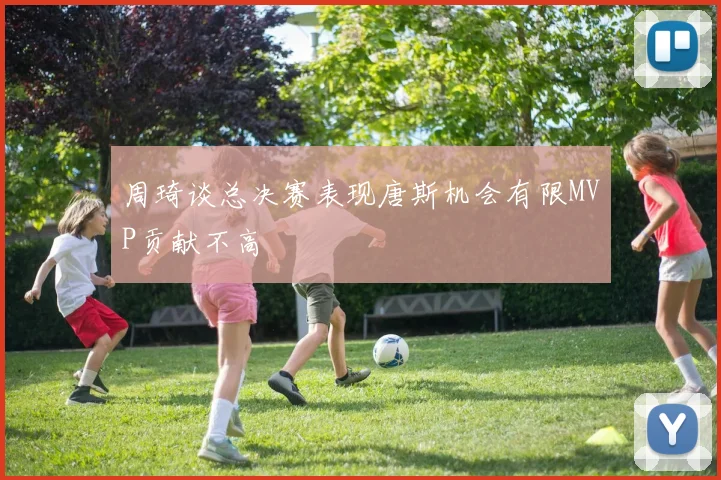 周琦谈总决赛表现唐斯机会有限MVP贡献不高