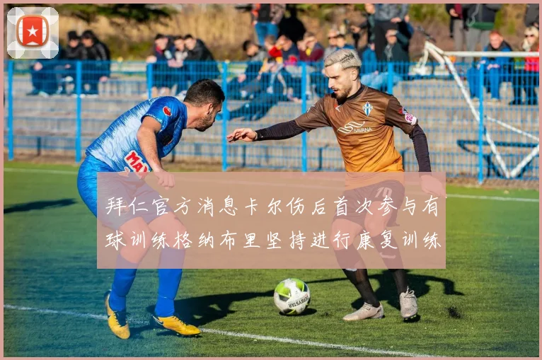 拜仁官方消息卡尔伤后首次参与有球训练格纳布里坚持进行康复训练