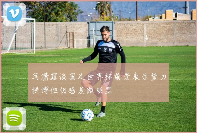 冯潇霆谈国足世界杯前景表示努力拼搏但仍感差距明显