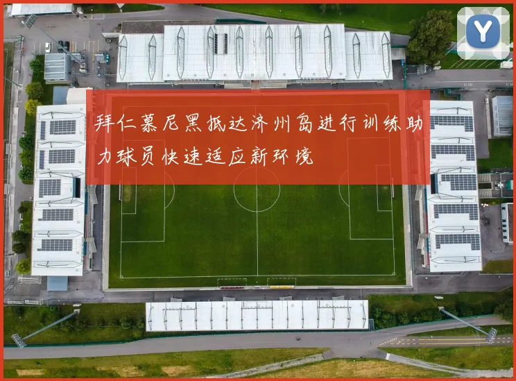 拜仁慕尼黑抵达济州岛进行训练助力球员快速适应新环境