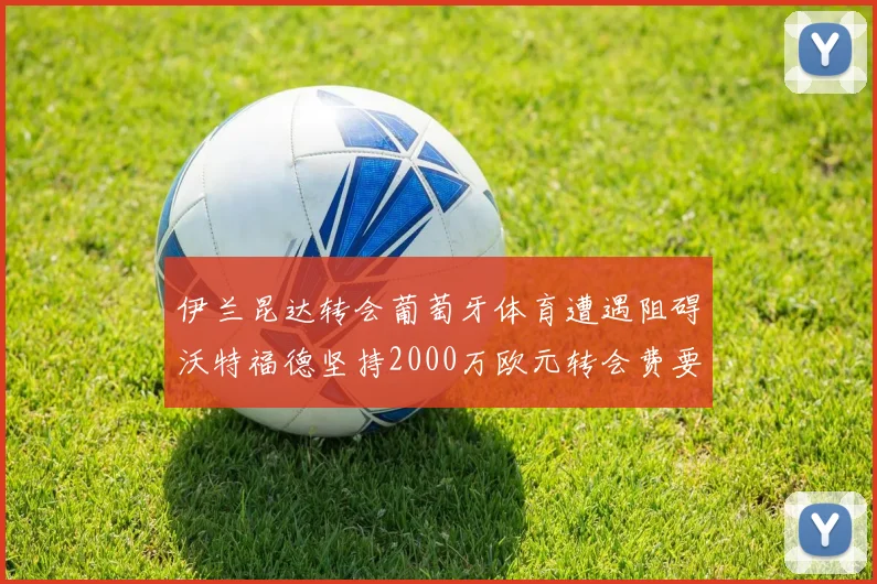 伊兰昆达转会葡萄牙体育遭遇阻碍沃特福德坚持2000万欧元转会费要求